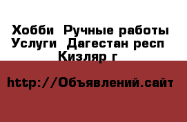 Хобби. Ручные работы Услуги. Дагестан респ.,Кизляр г.